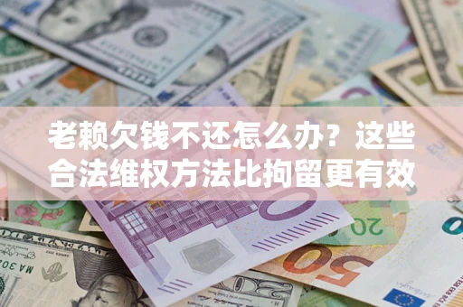 北京老赖欠钱不还怎么办？这些合法维权方法比拘留更有效