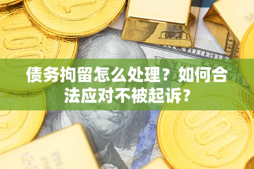 北京债务拘留怎么处理？如何合法应对不被起诉？