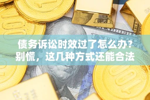 北京债务诉讼时效过了怎么办？别慌，这几种方式还能合法追讨！