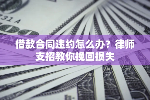 北京借款合同违约怎么办？律师支招教你挽回损失