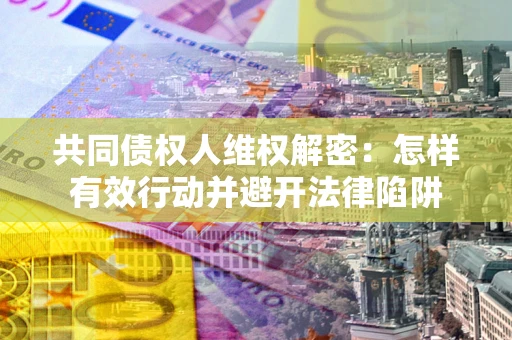北京共同债权人维权解密：怎样有效行动并避开法律陷阱