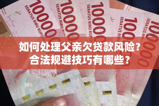北京如何处理父亲欠贷款风险？合法规避技巧有哪些？