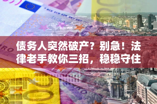 北京债务人突然破产？别急！法律老手教你三招，稳稳守住血汗钱