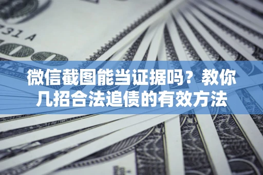 北京微信截图能当证据吗？教你几招合法追债的有效方法