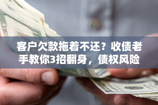 北京客户欠款拖着不还？收债老手教你3招翻身，债权风险直降80%