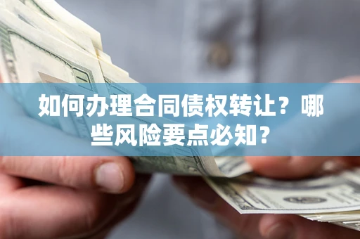 北京如何办理合同债权转让？哪些风险要点必知？