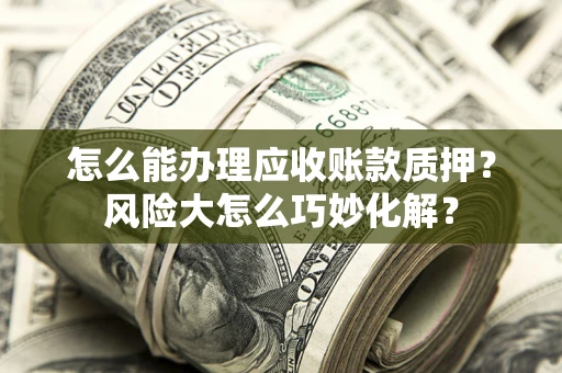 北京怎么能办理应收账款质押？风险大怎么巧妙化解？