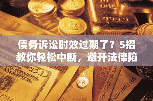 北京债务诉讼时效过期了？5招教你轻松中断，避开法律陷阱！
