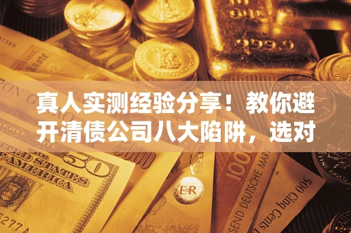 北京真人实测经验分享！教你避开清债公司八大陷阱，选对机构少走十年弯路