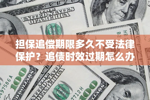 北京担保追偿期限多久不受法律保护？追债时效过期怎么办？